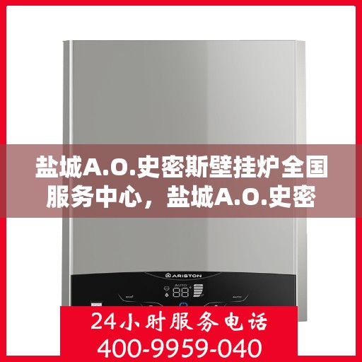 盐城A.O.史密斯壁挂炉全国服务中心，盐城A.O.史密斯壁挂炉全国服务热线及售后支持中心