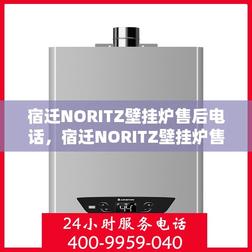宿迁NORITZ壁挂炉售后电话，宿迁NORITZ壁挂炉售后服务热线及电话全解析