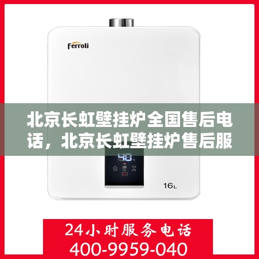 北京长虹壁挂炉全国售后电话，北京长虹壁挂炉售后服务热线及电话全攻略