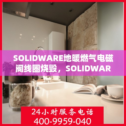 SOLIDWARE地暖燃气电磁阀线圈烧毁，SOLIDWARE地暖燃气电磁阀线圈烧毁原因分析及解决方案