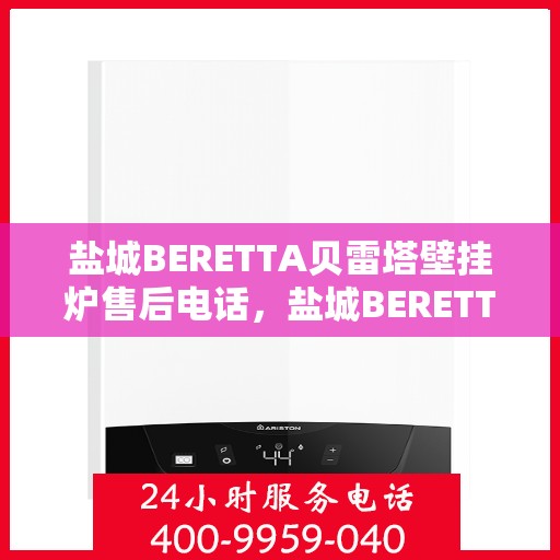 盐城BERETTA贝雷塔壁挂炉售后电话，盐城BERETTA贝雷塔壁挂炉售后服务热线及电话全解析