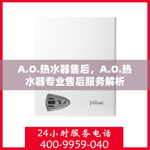 A.O.热水器售后,A.O.热水器专业售后服务解析 A.O.热水器售后,A.O.热水器专业售后服务解析