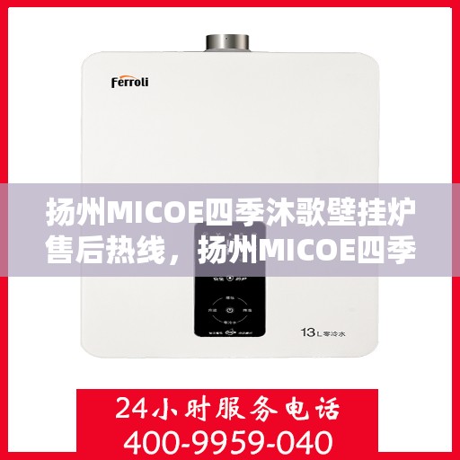 扬州MICOE四季沐歌壁挂炉售后热线，扬州MICOE四季沐歌壁挂炉售后服务热线及维修指南