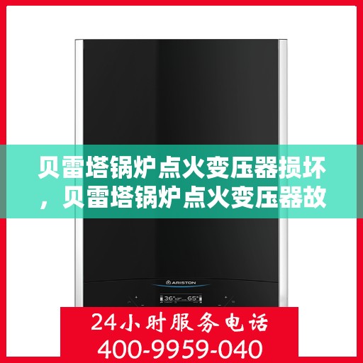 贝雷塔锅炉点火变压器损坏,贝雷塔锅炉点火变压器故障解析与应对之道 贝雷塔锅炉点火变压器损坏,贝雷塔锅炉点火变压器故障解析与应对之道