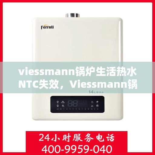 viessmann锅炉生活热水NTC失效，Viessmann锅炉生活热水NTC失效原因及解决方案探讨