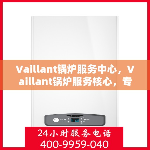 Vaillant锅炉服务中心，Vaillant锅炉服务核心，专业维护与高效运行保障