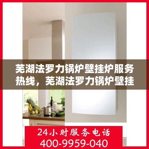 芜湖法罗力锅炉壁挂炉服务热线，芜湖法罗力锅炉壁挂炉服务热线，专业维修与售后支持团队为您护航