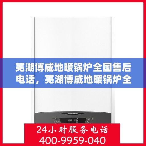 芜湖博威地暖锅炉全国售后电话,芜湖博威地暖锅炉全国售后热线电话服务支持中心 芜湖博威地暖锅炉全国售后电话,芜湖博威地暖锅炉全国售后热线电话服务支持中心