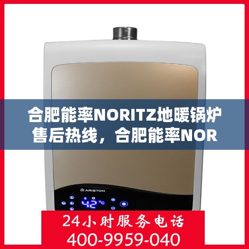 合肥能率NORITZ地暖锅炉售后热线，合肥能率NORITZ地暖锅炉售后服务热线及维修指南