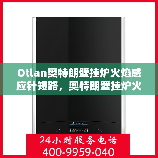 Otlan奥特朗壁挂炉火焰感应针短路，奥特朗壁挂炉火焰感应针短路问题解析