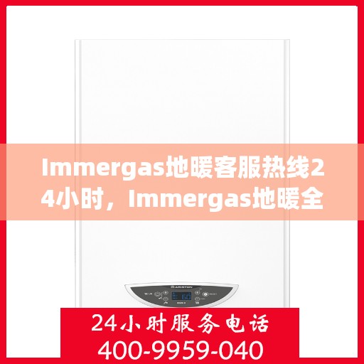 Immergas地暖客服热线24小时,Immergas地暖全天候客服热线,温暖连接,24小时为您服务 Immergas地暖客服热线24小时,Immergas地暖全天候客服热线,温暖连接,24小时为您服务