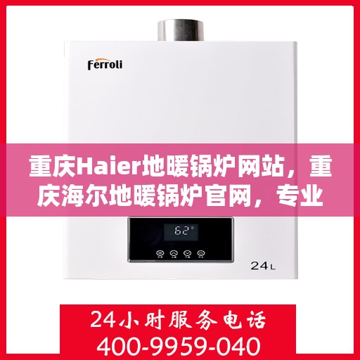 重庆Haier地暖锅炉网站，重庆海尔地暖锅炉官网，专业解决方案与智能温暖生活的首选