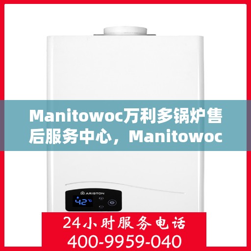 Manitowoc万利多锅炉售后服务中心，Manitowoc万利多锅炉售后服务中心，专业维修与优质服务一体化