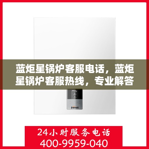 蓝炬星锅炉客服电话，蓝炬星锅炉客服热线，专业解答，贴心服务