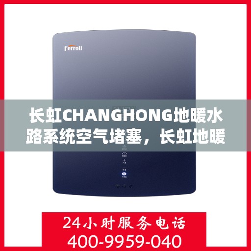 长虹CHANGHONG地暖水路系统空气堵塞，长虹地暖水路系统空气堵塞解析与解决方案