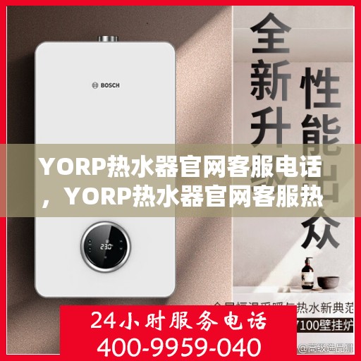 YORP热水器官网客服电话，YORP热水器官网客服热线，专业解答，贴心服务