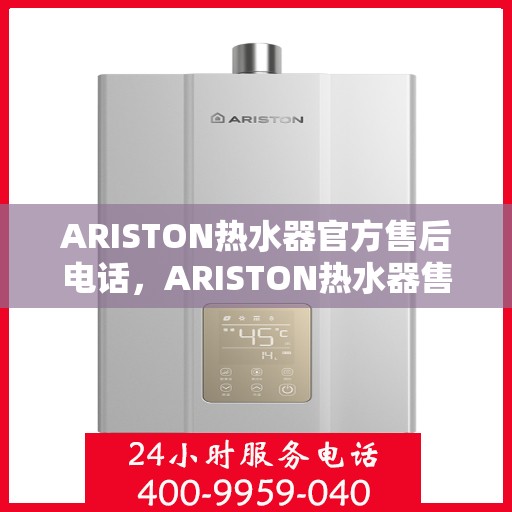ARISTON热水器官方售后电话，ARISTON热水器售后服务中心联系电话，专业维修与贴心服务保障