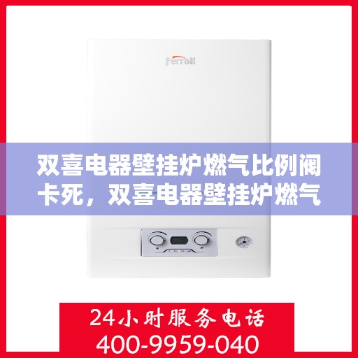 双喜电器壁挂炉燃气比例阀卡死,双喜电器壁挂炉燃气比例阀故障分析与解决,卡死问题深度解析 双喜电器壁挂炉燃气比例阀卡死,双喜电器壁挂炉燃气比例阀故障分析与解决,卡死问题深度解析