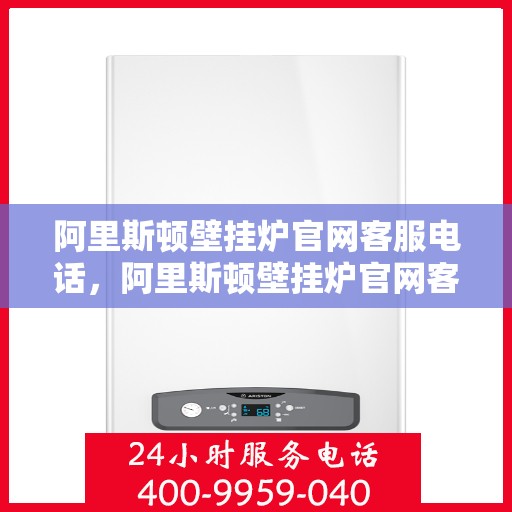 阿里斯顿壁挂炉官网客服电话，阿里斯顿壁挂炉官网客服热线，专业解答，贴心服务