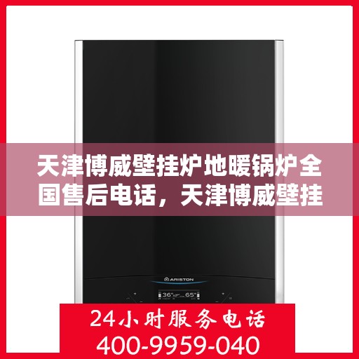 天津博威壁挂炉地暖锅炉全国售后电话，天津博威壁挂炉地暖锅炉全国售后服务热线