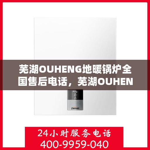 芜湖OUHENG地暖锅炉全国售后电话,芜湖OUHENG地暖锅炉全国售后热线电话公布 芜湖OUHENG地暖锅炉全国售后电话,芜湖OUHENG地暖锅炉全国售后热线电话公布