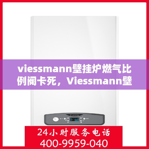 viessmann壁挂炉燃气比例阀卡死,Viessmann壁挂炉燃气比例阀故障分析与解决,卡死问题深度解析 viessmann壁挂炉燃气比例阀卡死,Viessmann壁挂炉燃气比例阀故障分析与解决,卡死问题深度解析