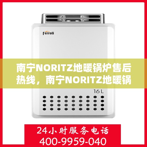 南宁NORITZ地暖锅炉售后热线，南宁NORITZ地暖锅炉售后服务热线及维修指南