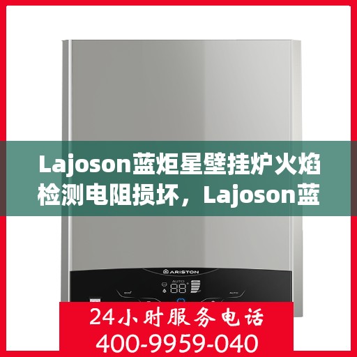 Lajoson蓝炬星壁挂炉火焰检测电阻损坏，Lajoson蓝炬星壁挂炉火焰检测电阻故障解析与解决方案
