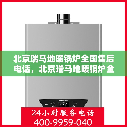 北京瑞马地暖锅炉全国售后电话,北京瑞马地暖锅炉全国售后服务热线及电话支持指南 北京瑞马地暖锅炉全国售后电话,北京瑞马地暖锅炉全国售后服务热线及电话支持指南