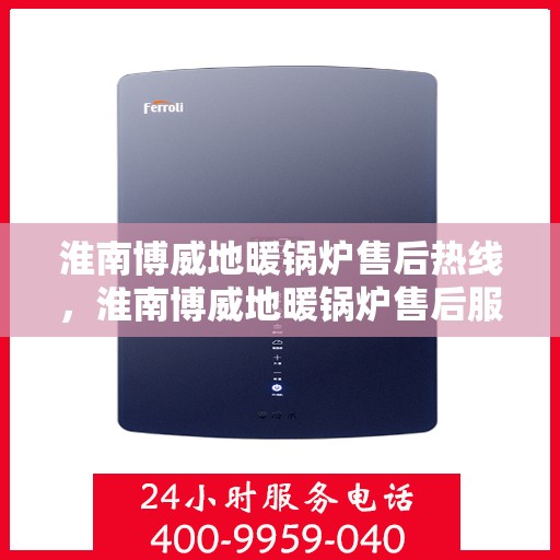 淮南博威地暖锅炉售后热线，淮南博威地暖锅炉售后服务热线及维修指南