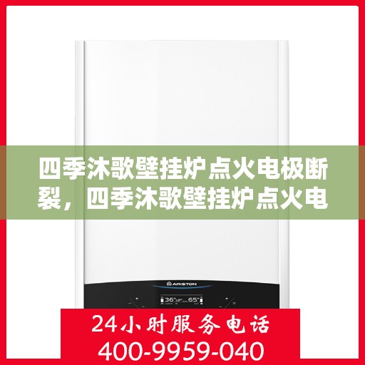 四季沐歌壁挂炉点火电极断裂，四季沐歌壁挂炉点火电极断裂解析与修复指南