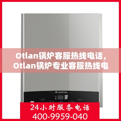 Otlan锅炉客服热线电话，Otlan锅炉专业客服热线电话，解决您的所有问题！