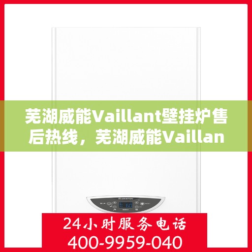 芜湖威能Vaillant壁挂炉售后热线，芜湖威能Vaillant壁挂炉售后服务热线及维修指南