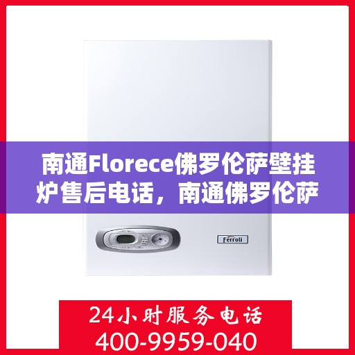 南通Florece佛罗伦萨壁挂炉售后电话，南通佛罗伦萨壁挂炉售后服务中心联系电话