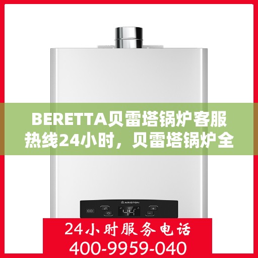 BERETTA贝雷塔锅炉客服热线24小时，贝雷塔锅炉全天候客服热线，贴心服务随时在线