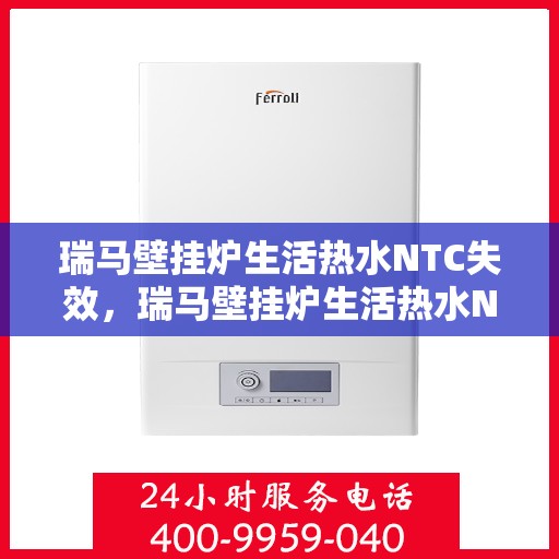 瑞马壁挂炉生活热水NTC失效，瑞马壁挂炉生活热水NTC故障解析与解决方案