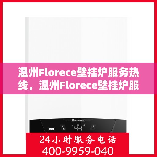温州Florece壁挂炉服务热线，温州Florece壁挂炉服务热线，专业维修与售后支持团队为您护航！