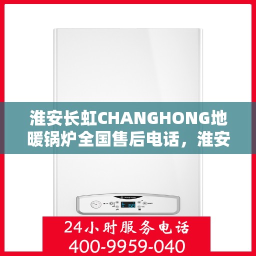 淮安长虹CHANGHONG地暖锅炉全国售后电话，淮安长虹CHANGHONG地暖锅炉售后服务热线及电话全境覆盖