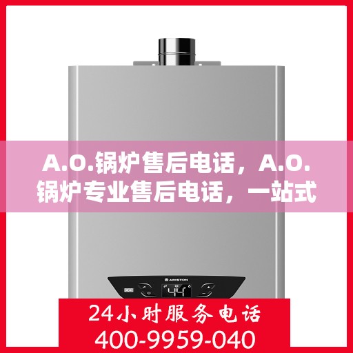 A.O.锅炉售后电话，A.O.锅炉专业售后电话，一站式解决您的维修与咨询需求