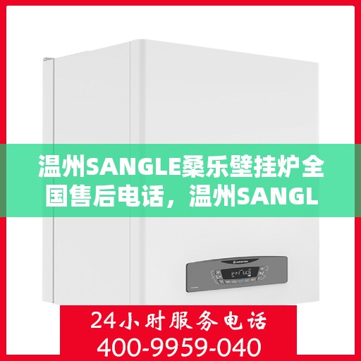 温州SANGLE桑乐壁挂炉全国售后电话，温州SANGLE桑乐壁挂炉售后全国服务热线及电话支持详解