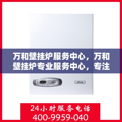 万和壁挂炉服务中心,万和壁挂炉专业服务中心,专注维修,贴心服务 万和壁挂炉服务中心,万和壁挂炉专业服务中心,专注维修,贴心服务