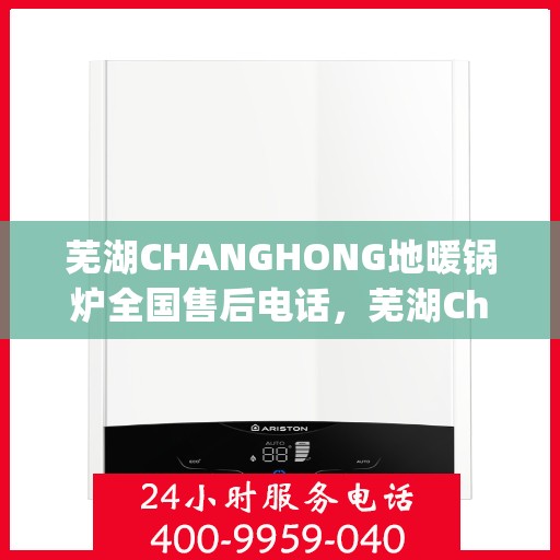 芜湖CHANGHONG地暖锅炉全国售后电话，芜湖Changhong地暖锅炉售后服务热线及全国售后电话汇总