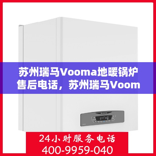 苏州瑞马Vooma地暖锅炉售后电话，苏州瑞马Vooma地暖锅炉售后服务热线及电话全解析