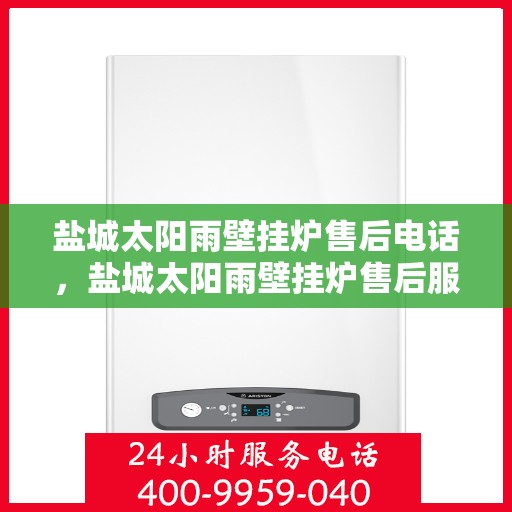 盐城太阳雨壁挂炉售后电话，盐城太阳雨壁挂炉售后服务热线及电话查询指南