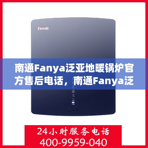 南通Fanya泛亚地暖锅炉官方售后电话，南通Fanya泛亚地暖锅炉官方售后联系电话及维修服务保障