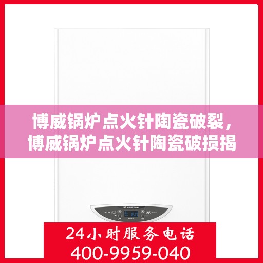博威锅炉点火针陶瓷破裂，博威锅炉点火针陶瓷破损揭秘，原因与解决方案
