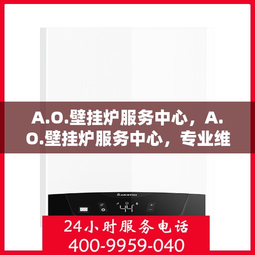 A.O.壁挂炉服务中心，A.O.壁挂炉服务中心，专业维修与高效服务并行