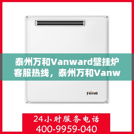 泰州万和Vanward壁挂炉客服热线，泰州万和Vanward壁挂炉客服热线，专业解答，温暖您的生活