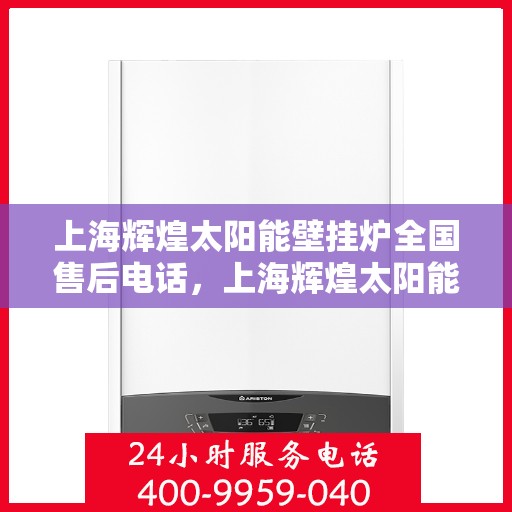 上海辉煌太阳能壁挂炉全国售后电话,上海辉煌太阳能壁挂炉售后服务全国热线电话 上海辉煌太阳能壁挂炉全国售后电话,上海辉煌太阳能壁挂炉售后服务全国热线电话