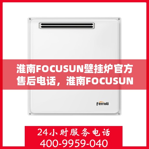 淮南FOCUSUN壁挂炉官方售后电话，淮南FOCUSUN壁挂炉售后电话及维修服务指南